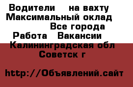 Водители BC на вахту. › Максимальный оклад ­ 79 200 - Все города Работа » Вакансии   . Калининградская обл.,Советск г.